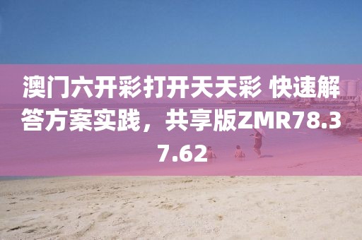 澳门六开彩打开天天彩 快速解答方案实践，共享版ZMR78.37.62