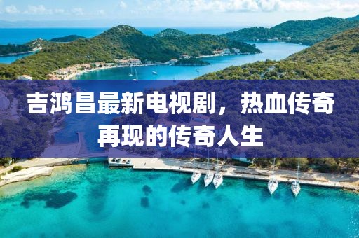 吉鸿昌最新电视剧，热血传奇再现的传奇人生
