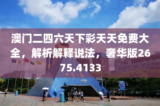 澳门二四六天下彩天天免费大全，解析解释说法，奢华版2675.4133