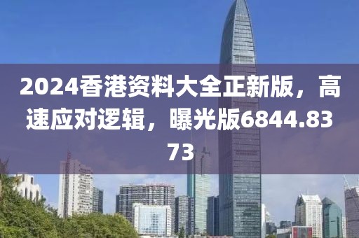 2024香港资料大全正新版，高速应对逻辑，曝光版6844.8373