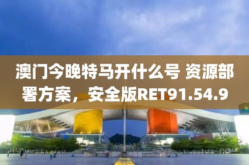 澳门今晚特马开什么号 资源部署方案，安全版RET91.54.9
