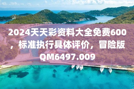 2024天天彩资料大全免费600，标准执行具体评价，冒险版QM6497.009