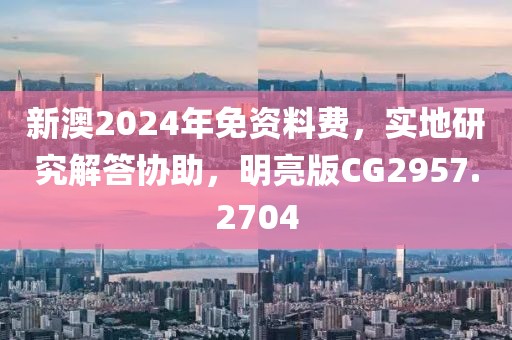 新澳2024年免资料费，实地研究解答协助，明亮版CG2957.2704