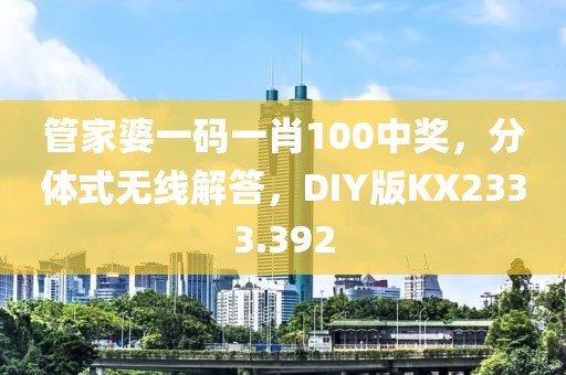 管家婆一码一肖100中奖，分体式无线解答，DIY版KX2333.392