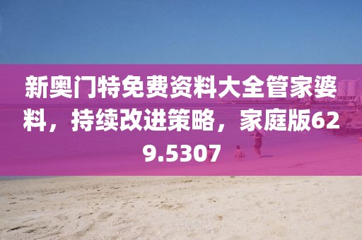 新奥门特免费资料大全管家婆料，持续改进策略，家庭版629.5307