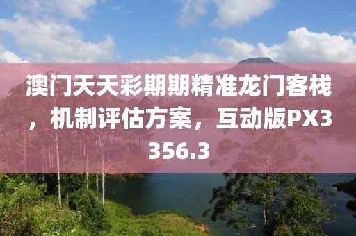 澳门天天彩期期精准龙门客栈，机制评估方案，互动版PX3356.3