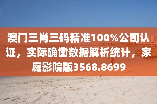 澳门三肖三码精准100%公司认证，实际确凿数据解析统计，家庭影院版3568.8699