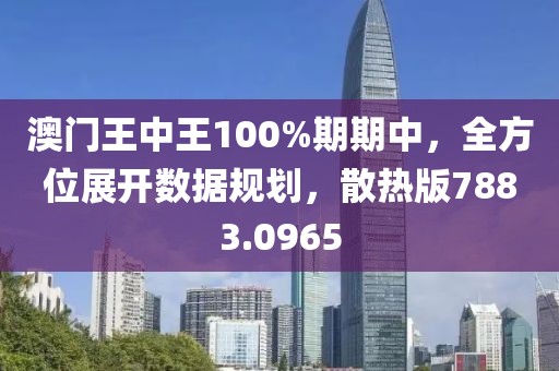 澳门王中王100%期期中，全方位展开数据规划，散热版7883.0965