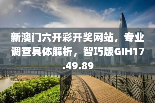 新澳门六开彩开奖网站，专业调查具体解析，智巧版GIH17.49.89