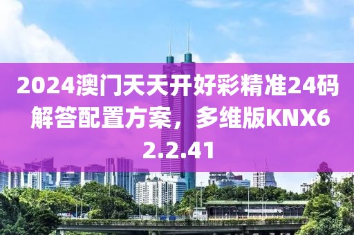 2024澳门天天开好彩精准24码 解答配置方案，多维版KNX62.2.41