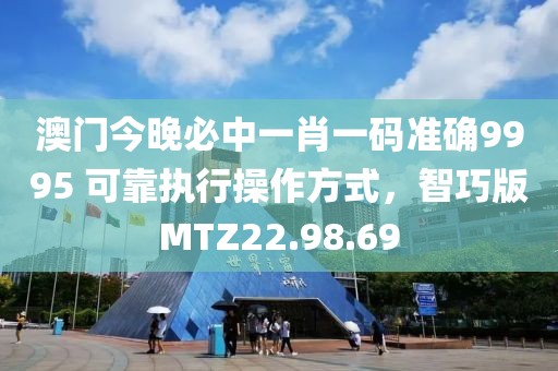 澳门今晚必中一肖一码准确9995 可靠执行操作方式，智巧版MTZ22.98.69