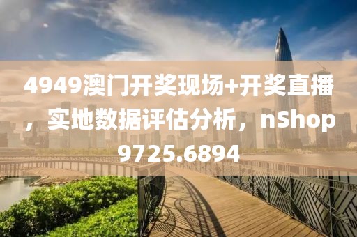 4949澳门开奖现场+开奖直播，实地数据评估分析，nShop9725.6894