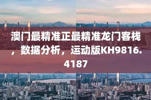 澳门最精准正最精准龙门客栈，数据分析，运动版KH9816.4187