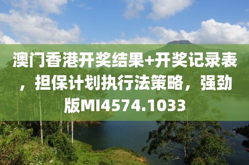 澳门香港开奖结果+开奖记录表，担保计划执行法策略，强劲版MI4574.1033