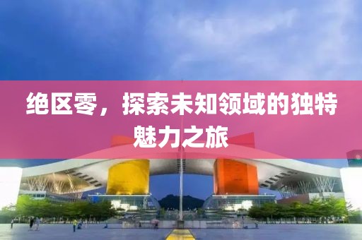 绝区零，探索未知领域的独特魅力之旅
