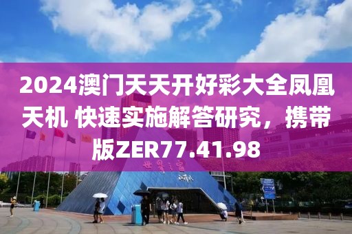 2024澳门天天开好彩大全凤凰天机 快速实施解答研究，携带版ZER77.41.98