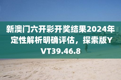 新澳门六开彩开奖结果2024年 定性解析明确评估，探索版YVT39.46.8