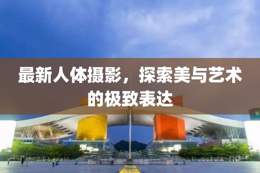 最新人体摄影，探索美与艺术的极致表达