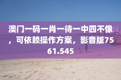 澳门一码一肖一待一中四不像，可依赖操作方案，影音版7561.545