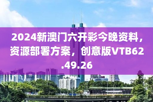 2024新澳门六开彩今晚资料，资源部署方案，创意版VTB62.49.26