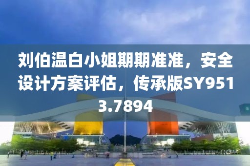 刘伯温白小姐期期准准，安全设计方案评估，传承版SY9513.7894