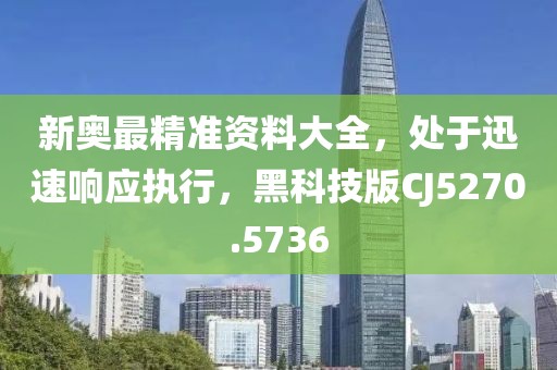 新奥最精准资料大全，处于迅速响应执行，黑科技版CJ5270.5736