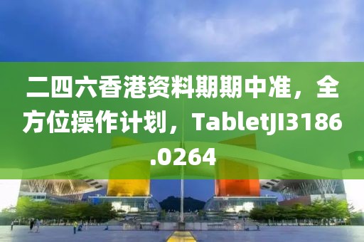 二四六香港资料期期中准，全方位操作计划，TabletJI3186.0264