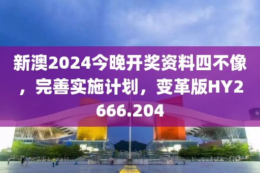 新澳2024今晚开奖资料四不像，完善实施计划，变革版HY2666.204