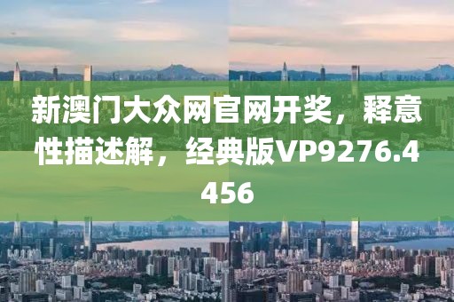 新澳门大众网官网开奖，释意性描述解，经典版VP9276.4456