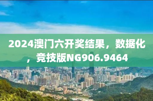 2024澳门六开奖结果，数据化，竞技版NG906.9464