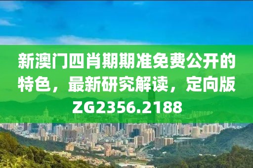 新澳门四肖期期准免费公开的特色，最新研究解读，定向版ZG2356.2188