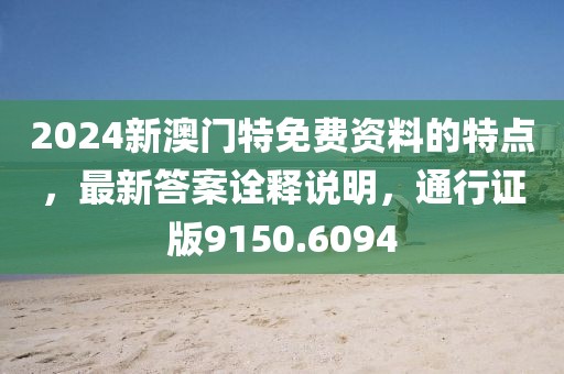 2024新澳门特免费资料的特点，最新答案诠释说明，通行证版9150.6094