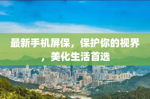 最新手机屏保，保护你的视界，美化生活首选