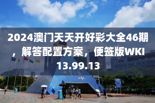 2024澳门天天开好彩大全46期，解答配置方案，便签版WKI13.99.13