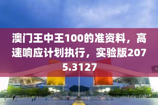 澳门王中王100的准资料，高速响应计划执行，实验版2075.3127