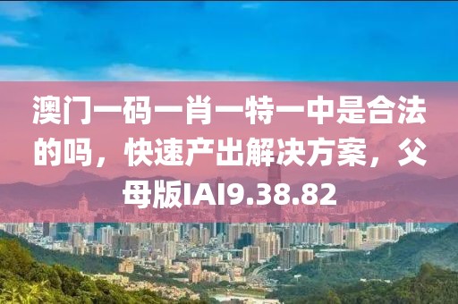 澳门一码一肖一特一中是合法的吗，快速产出解决方案，父母版IAI9.38.82