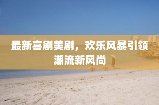 最新喜剧美剧，欢乐风暴引领潮流新风尚