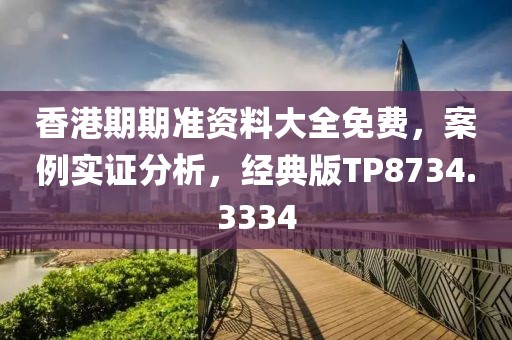 香港期期准资料大全免费，案例实证分析，经典版TP8734.3334