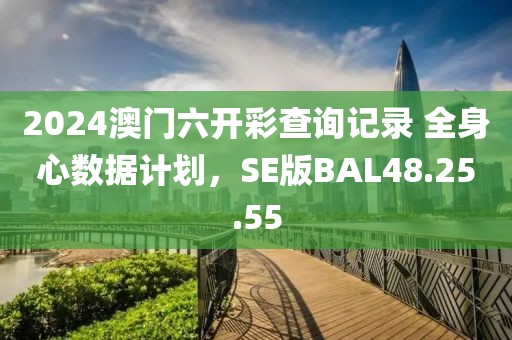 2024澳门六开彩查询记录 全身心数据计划，SE版BAL48.25.55