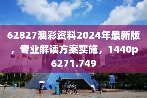 62827澳彩资料2024年最新版，专业解读方案实施，1440p6271.749