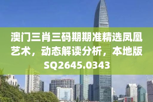 澳门三肖三码期期准精选凤凰艺术，动态解读分析，本地版SQ2645.0343