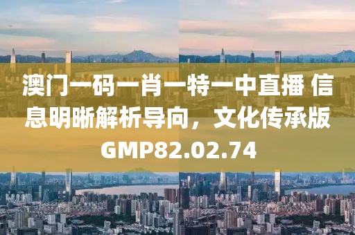 澳门一码一肖一特一中直播 信息明晰解析导向，文化传承版GMP82.02.74