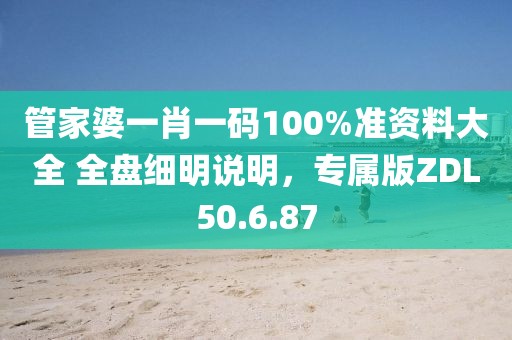管家婆一肖一码100%准资料大全 全盘细明说明，专属版ZDL50.6.87