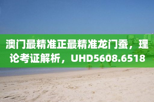 澳门最精准正最精准龙门蚕，理论考证解析，UHD5608.6518
