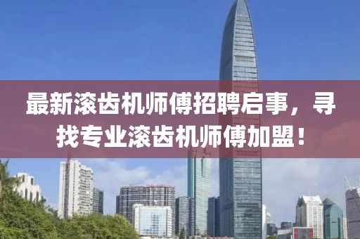最新滚齿机师傅招聘启事，寻找专业滚齿机师傅加盟！