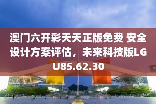 澳门六开彩天天正版免费 安全设计方案评估，未来科技版LGU85.62.30