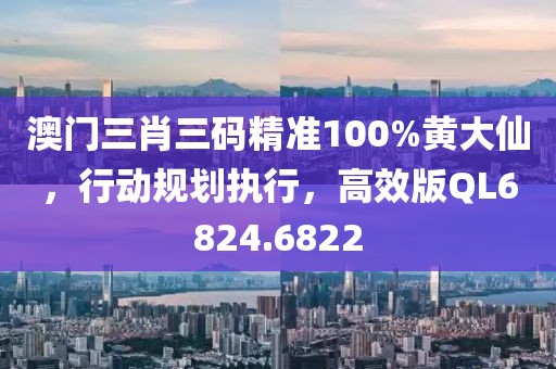 澳门三肖三码精准100%黄大仙，行动规划执行，高效版QL6824.6822