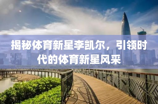 揭秘体育新星李凯尔，引领时代的体育新星风采