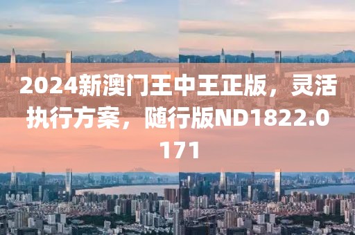2024新澳门王中王正版，灵活执行方案，随行版ND1822.0171