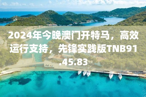 2024年今晚澳门开特马，高效运行支持，先锋实践版TNB91.45.83